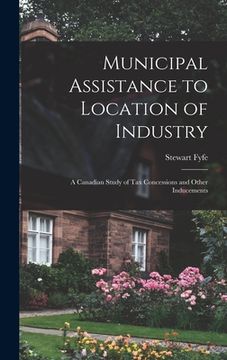 portada Municipal Assistance to Location of Industry; a Canadian Study of Tax Concessions and Other Inducements (en Inglés)