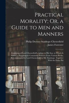 portada Practical Morality; Or, a Guide to Men and Manners: Consisting of Lord Chesterfield's Advice to His Son. to Which Is Added, a Supplement Containing Ex (en Inglés)