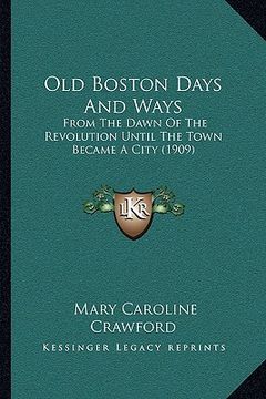 portada old boston days and ways: from the dawn of the revolution until the town became a city (1909) (en Inglés)