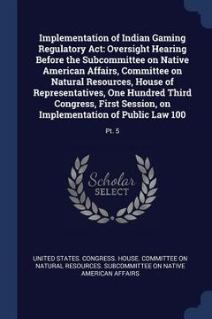 portada Implementation of Indian Gaming Regulatory Act: Oversight Hearing Before the Subcommittee on Native American Affairs, Committee on Natural Resources, (in English)