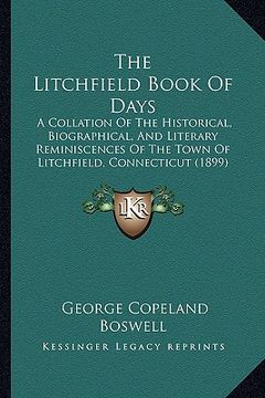 portada the litchfield book of days: a collation of the historical, biographical, and literary reminiscences of the town of litchfield, connecticut (1899) (in English)