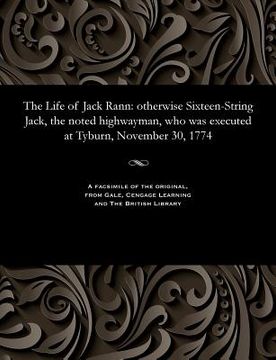 portada The Life of Jack Rann: Otherwise Sixteen-String Jack, the Noted Highwayman, Who Was Executed at Tyburn, November 30, 1774 (en Inglés)