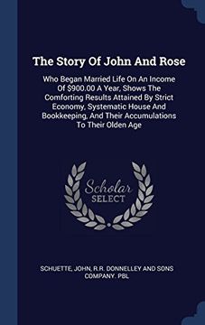 portada The Story Of John And Rose: Who Began Married Life On An Income Of $900.00 A Year, Shows The Comforting Results Attained By Strict Economy, Systematic ... And Their Accumulations To Their Olden Age