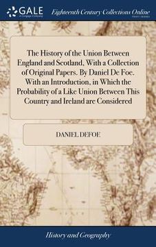 portada The History of the Union Between England and Scotland, With a Collection of Original Papers. By Daniel De Foe. With an Introduction, in Which the Prob (en Inglés)