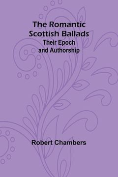 portada The Romantic Scottish Ballads: Their Epoch and Authorship (in English)