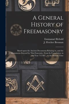 portada A General History of Freemasonry: Based Upon the Ancient Documents Relating to, and the Monuments Erected by This Fraternity, From Its Foundation, in