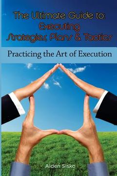 portada The Ultimate Guide To Executing Strategies, Plans & Tactics: Practicing the Art of Execution (en Inglés)