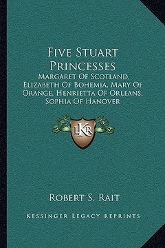 portada five stuart princesses: margaret of scotland, elizabeth of bohemia, mary of orange, henrietta of orleans, sophia of hanover (en Inglés)
