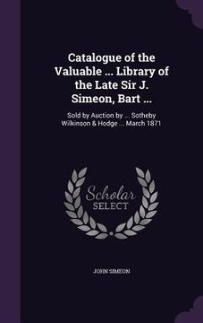 portada Catalogue of the Valuable ... Library of the Late Sir J. Simeon, Bart ...: Sold by Auction by ... Sotheby Wilkinson & Hodge ... March 1871 (en Inglés)
