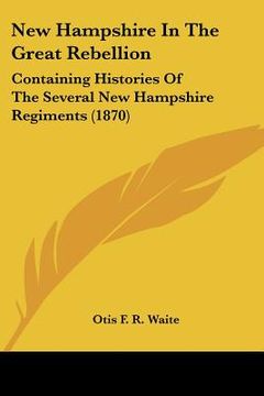 portada new hampshire in the great rebellion: containing histories of the several new hampshire regiments (1870) (en Inglés)