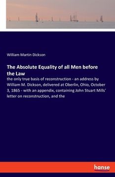 portada The Absolute Equality of all Men before the Law: the only true basis of reconstruction - an address by William M. Dickson, delivered at Oberlin, Ohio, (en Inglés)