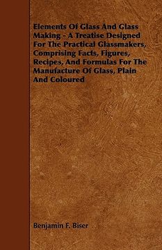 portada elements of glass and glass making - a treatise designed for the practical glassmakers, comprising facts, figures, recipes, and formulas for the manuf (en Inglés)