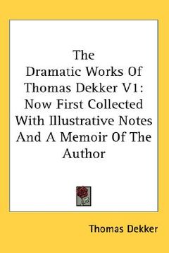 portada the dramatic works of thomas dekker v1: now first collected with illustrative notes and a memoir of the author (in English)