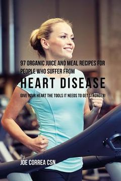 portada 97 Organic Juice and Meal Recipes For People Who Suffer From Heart Disease: Give Your Heart the Tools It Needs to Get Stronger! (en Inglés)