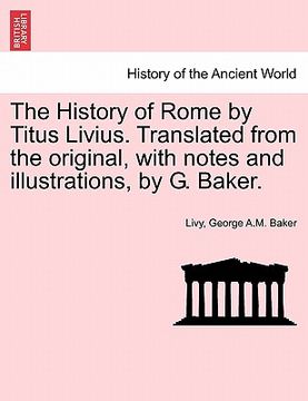 portada the history of rome by titus livius. translated from the original, with notes and illustrations, by g. baker. (in English)