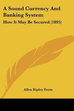 a sound currency and banking system: how it may be secured (1895) (en Inglés)