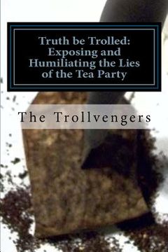 portada truth be trolled: exposing and humiliating the lies of the tea party (en Inglés)