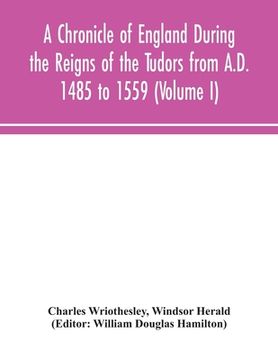 portada A Chronicle of England During the Reigns of the Tudors from A.D. 1485 to 1559 (Volume I) (en Inglés)