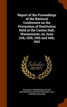 portada Report of the Proceedings of the National Conference on the Prevention of Destitution Held at the Caxton Hall, Westminster, on June 11th, 12th, 13th a (en Inglés)