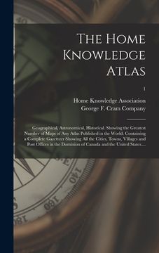 portada The Home Knowledge Atlas: Geographical, Astronomical, Historical. Showing the Greatest Number of Maps of Any Atlas Published in the World. Conta (en Inglés)