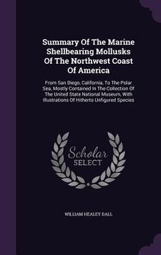 portada Summary Of The Marine Shellbearing Mollusks Of The Northwest Coast Of America: From San Diego, California, To The Polar Sea, Mostly Contained In The C (en Inglés)