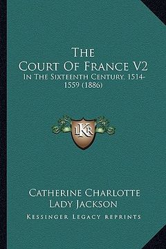portada the court of france v2: in the sixteenth century, 1514-1559 (1886) (en Inglés)
