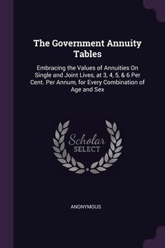 portada The Government Annuity Tables: Embracing the Values of Annuities On Single and Joint Lives, at 3, 4, 5, & 6 Per Cent. Per Annum, for Every Combinatio