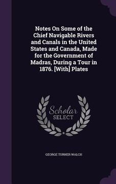portada Notes On Some of the Chief Navigable Rivers and Canals in the United States and Canada, Made for the Government of Madras, During a Tour in 1876. [Wit