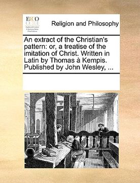 portada an extract of the christian's pattern: or, a treatise of the imitation of christ. written in latin by thomas kempis. published by john wesley, ... (en Inglés)