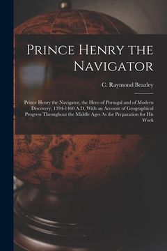 portada Prince Henry the Navigator: Prince Henry the Navigator, the Hero of Portugal and of Modern Discovery, 1394-1460 A.D. With an Account of Geographic