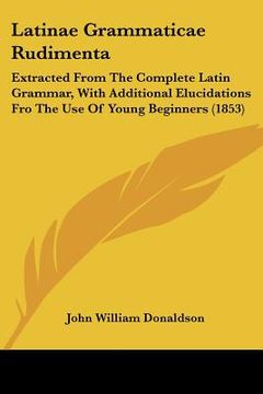 portada latinae grammaticae rudimenta: extracted from the complete latin grammar, with additional elucidations fro the use of young beginners (1853) (en Inglés)