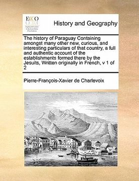 portada the history of paraguay containing amongst many other new, curious, and interesting particulars of that country, a full and authentic account of the e