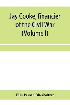 portada Jay Cooke, financier of the Civil War (Volume I) (en Inglés)