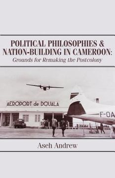 portada Political Philosophies and Nation-Building in Cameroon: Grounds for Remaking the Postcolony