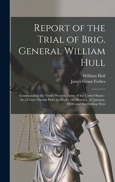 portada Report of the Trial of Brig. General William Hull; Commanding the North-western Army of the United States [microform]: by a Court Martial Held at Alba (en Inglés)
