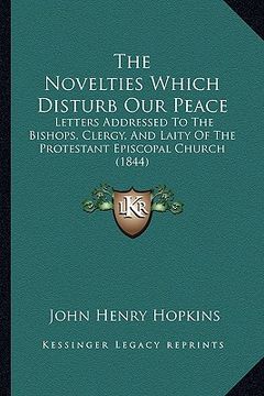 portada the novelties which disturb our peace: letters addressed to the bishops, clergy, and laity of the protestant episcopal church (1844) (in English)