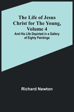 portada The Life of Jesus Christ for the Young, Volume 4: And His Life Depicted in a Gallery of Eighty Paintings (en Inglés)