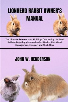 portada Lionhead Rabbit Owner's Manual: The Ultimate Reference on All Things Concerning Lionhead Rabbits: Breeding, Communication, Health, Nutritional Managem (en Inglés)