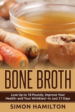 portada Bone Broth: Lose Up to 18 Pounds, Reverse Wrinkles and Improve Your Health in Just 3 Weeks (en Inglés)