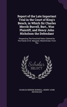 portada Report of the Late Important Trial in the Court of King's Bench, in Which Sir Charles Merrik Burrell, Bart., Was Plaintiff, and Henry John Nicholson t (en Inglés)