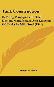 portada tank construction: relating principally to the design, manufacture and erection of tanks in mild steel (1921) (en Inglés)