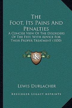 portada the foot, its pains and penalties: a concise view of the disorders of the feet, with advice for their proper treatment (1850) (en Inglés)