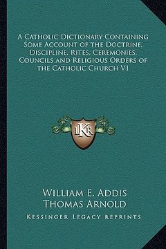 portada a catholic dictionary containing some account of the doctrine, discipline, rites, ceremonies, councils and religious orders of the catholic church v (en Inglés)