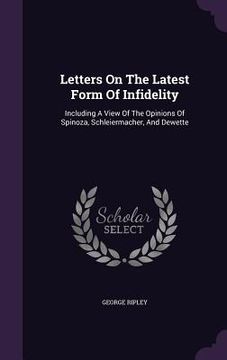 portada Letters On The Latest Form Of Infidelity: Including A View Of The Opinions Of Spinoza, Schleiermacher, And Dewette