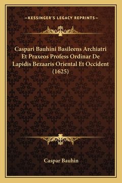 portada Caspari Bauhini Basileens Archiatri Et Praxeos Profess Ordinar De Lapidis Bezaaris Oriental Et Occident (1625) (en Latin)