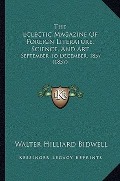 portada the eclectic magazine of foreign literature, science, and art: september to december, 1857 (1857) (in English)