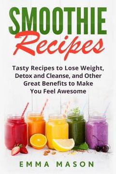 portada Smoothie Recipes: Tasty Recipes to Lose Weight, Detox and Cleanse, and Other Great Benefits to Make You Feel Awesome (en Inglés)