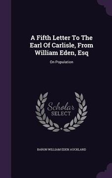 portada A Fifth Letter To The Earl Of Carlisle, From William Eden, Esq: On Population (en Inglés)