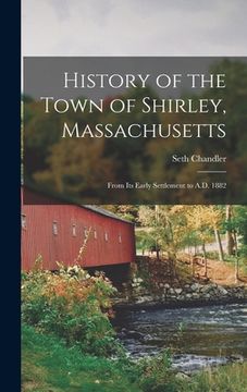 portada History of the Town of Shirley, Massachusetts: From Its Early Settlement to A.D. 1882 (en Inglés)