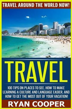 portada Travel: Travel Around The World NOW! - 100 Tips On Places To See, How To Make Learning A Culture And Language Easier, And How